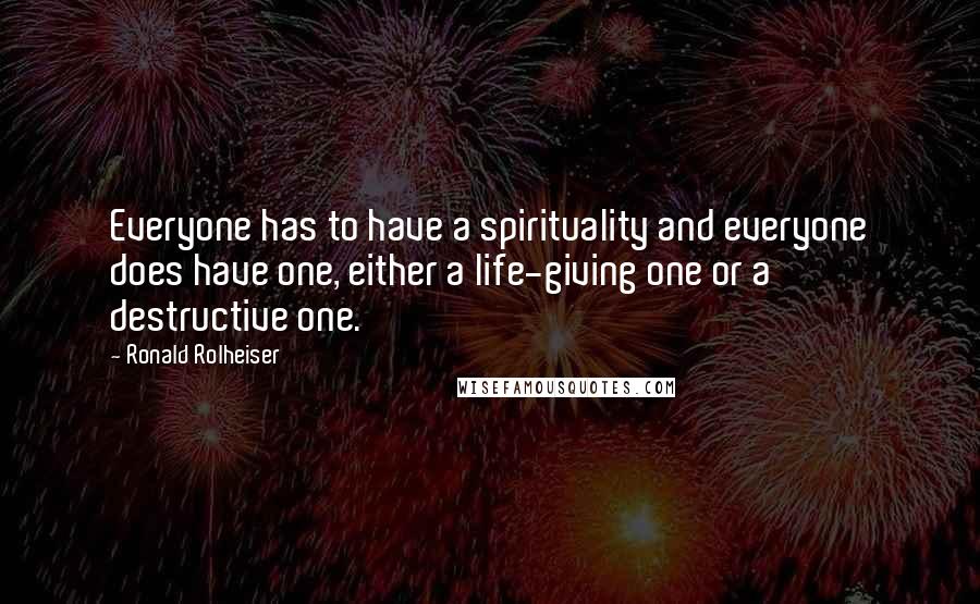 Ronald Rolheiser quotes: Everyone has to have a spirituality and everyone does have one, either a life-giving one or a destructive one.