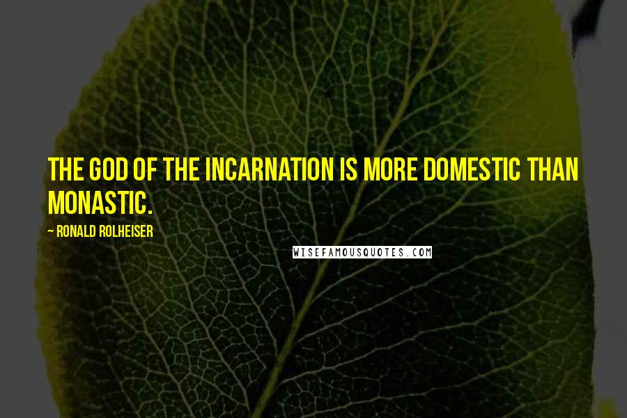Ronald Rolheiser quotes: The God of the incarnation is more domestic than monastic.