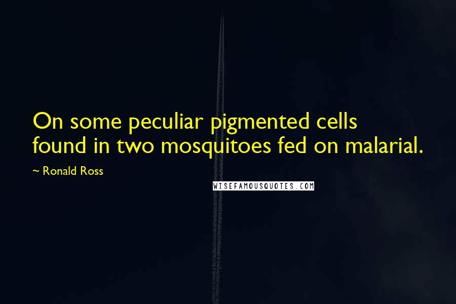 Ronald Ross quotes: On some peculiar pigmented cells found in two mosquitoes fed on malarial.