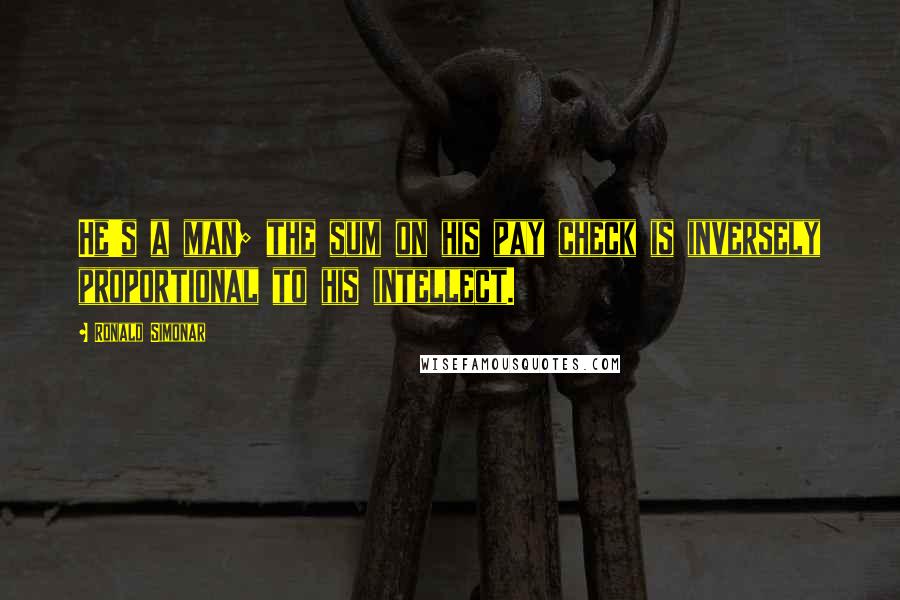 Ronald Simonar quotes: He's a man; the sum on his pay check is inversely proportional to his intellect.
