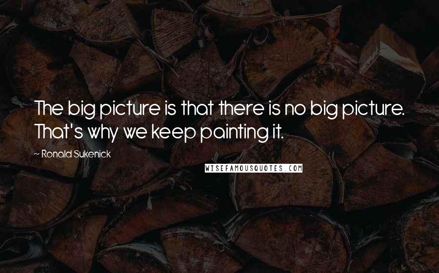 Ronald Sukenick quotes: The big picture is that there is no big picture. That's why we keep painting it.