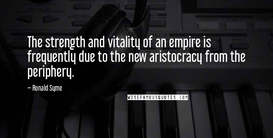 Ronald Syme quotes: The strength and vitality of an empire is frequently due to the new aristocracy from the periphery.