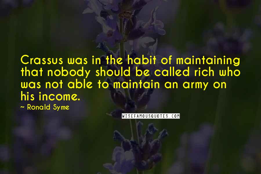 Ronald Syme quotes: Crassus was in the habit of maintaining that nobody should be called rich who was not able to maintain an army on his income.