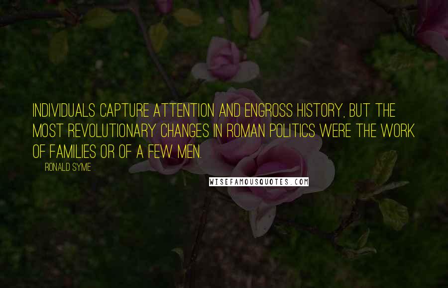 Ronald Syme quotes: Individuals capture attention and engross history, but the most revolutionary changes in Roman politics were the work of families or of a few men.