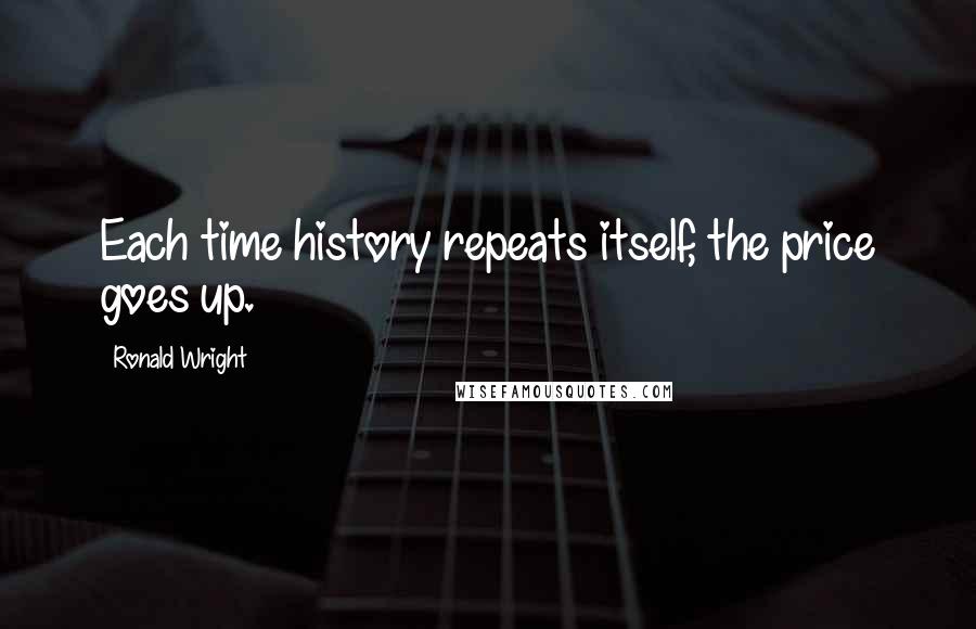 Ronald Wright quotes: Each time history repeats itself, the price goes up.