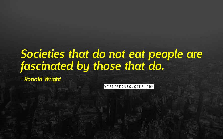 Ronald Wright quotes: Societies that do not eat people are fascinated by those that do.