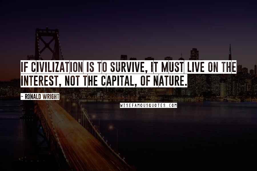 Ronald Wright quotes: If civilization is to survive, it must live on the interest, not the capital, of nature.