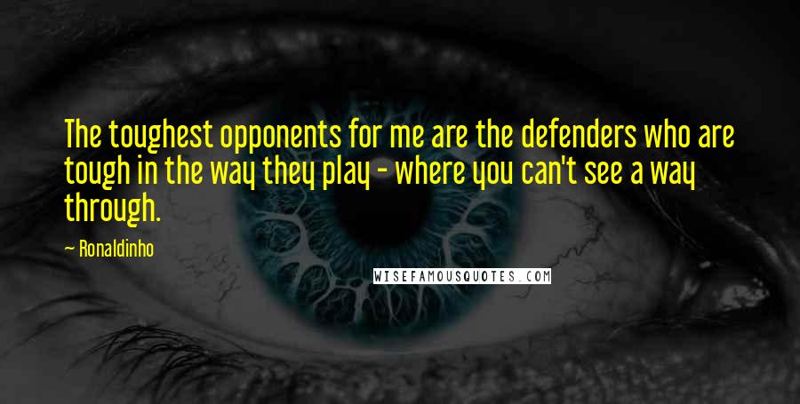 Ronaldinho quotes: The toughest opponents for me are the defenders who are tough in the way they play - where you can't see a way through. Ronaldinho quotes: The toughest opponents for me are the defenders who are tough in the way they play - where you can't see a way through.