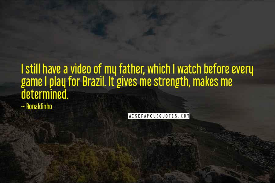 Ronaldinho quotes: I still have a video of my father, which I watch before every game I play for Brazil. It gives me strength, makes me determined.