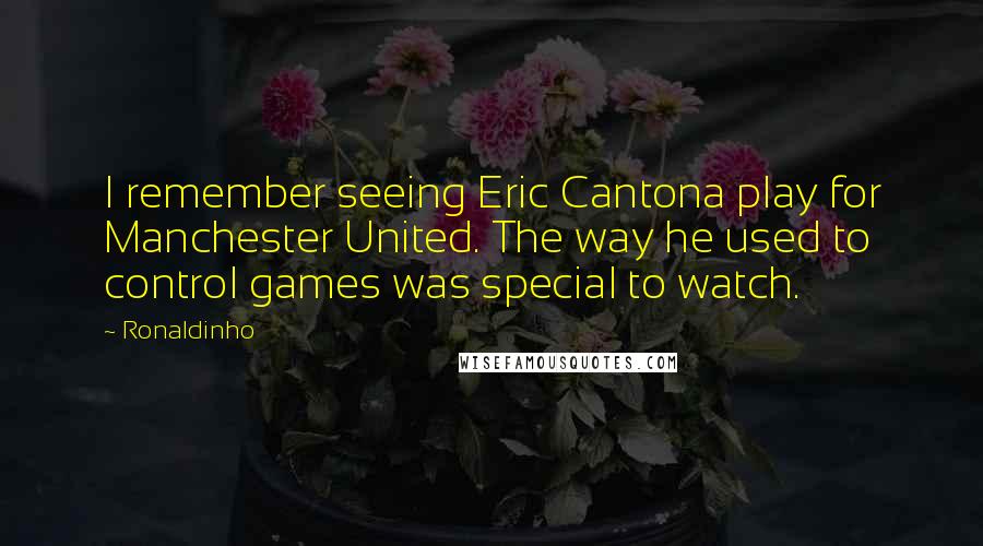 Ronaldinho quotes: I remember seeing Eric Cantona play for Manchester United. The way he used to control games was special to watch.