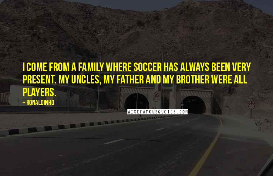 Ronaldinho quotes: I come from a family where soccer has always been very present. My uncles, my father and my brother were all players. Ronaldinho quotes: I come from a family where soccer has always been very present. My uncles, my father and my brother were all players.