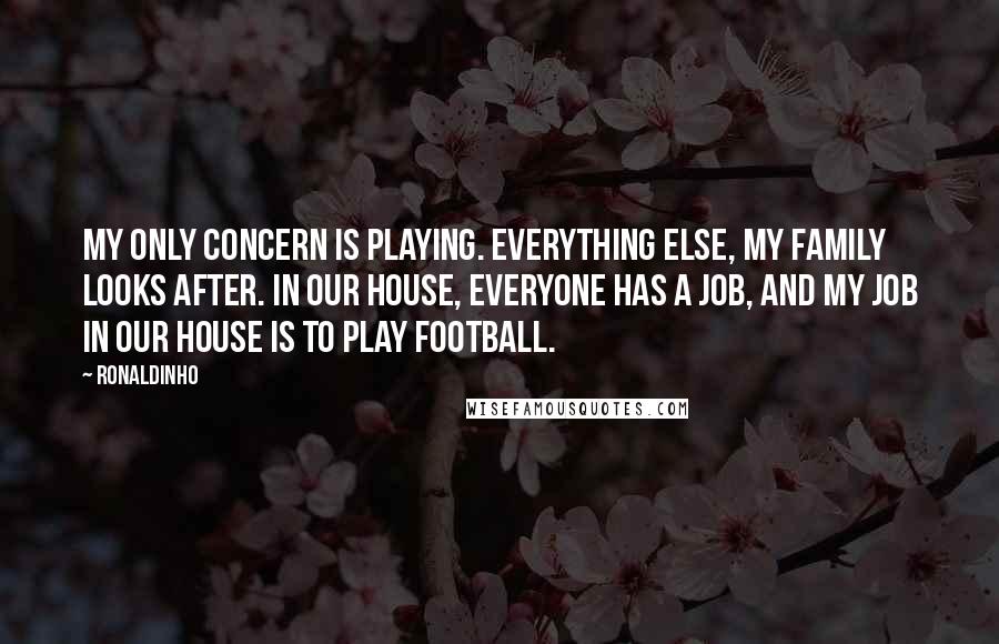 Ronaldinho quotes: My only concern is playing. Everything else, my family looks after. In our house, everyone has a job, and my job in our house is to play football.