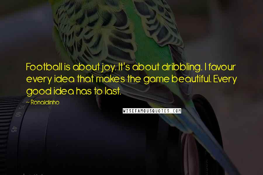 Ronaldinho quotes: Football is about joy. It's about dribbling. I favour every idea that makes the game beautiful. Every good idea has to last.