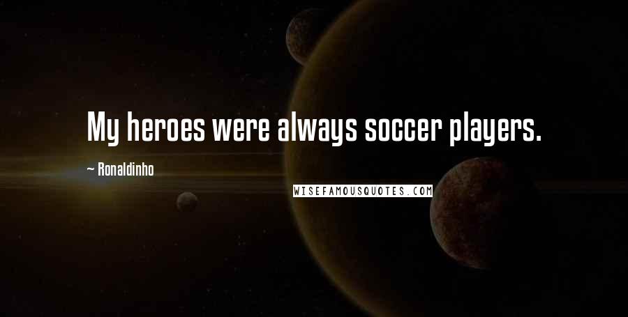 Ronaldinho quotes: My heroes were always soccer players.