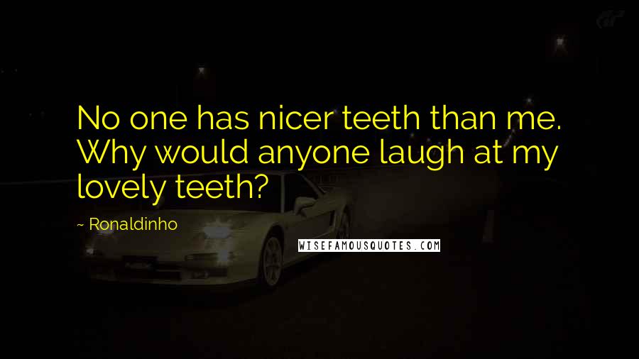 Ronaldinho quotes: No one has nicer teeth than me. Why would anyone laugh at my lovely teeth?