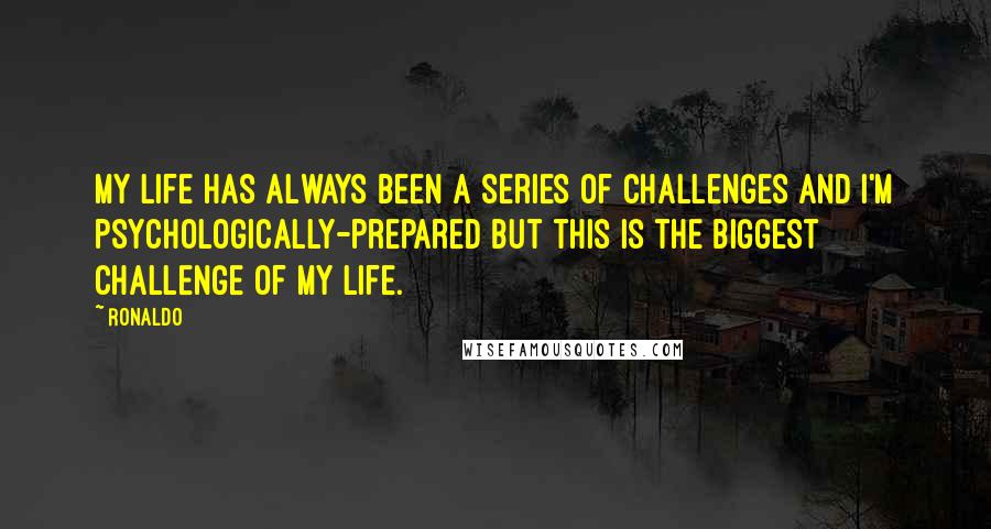 Ronaldo quotes: My life has always been a series of challenges and I'm psychologically-prepared but this is the biggest challenge of my life. Ronaldo quotes: My life has always been a series of challenges and I'm psychologically-prepared but this is the biggest challenge of my life.