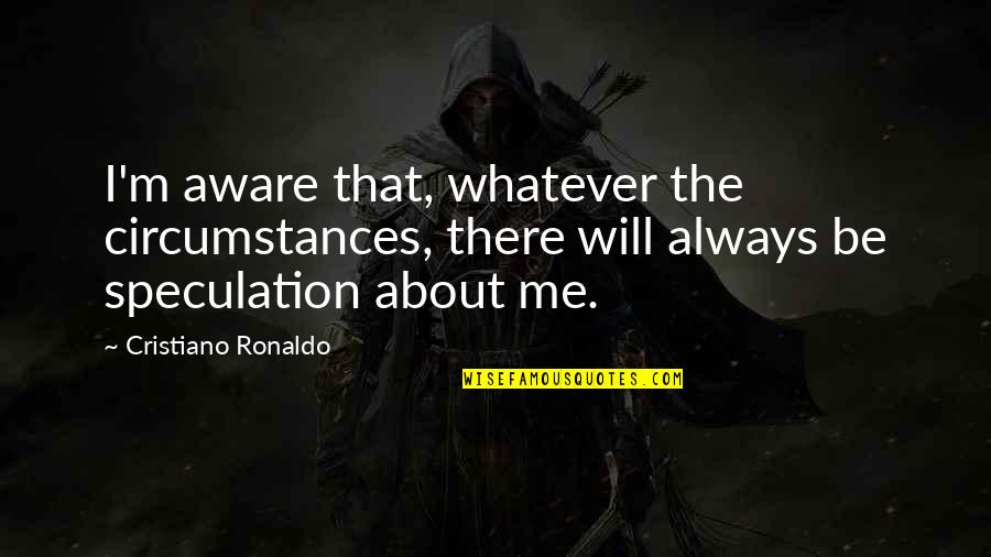 Ronaldo's Quotes By Cristiano Ronaldo: I'm aware that, whatever the circumstances, there will