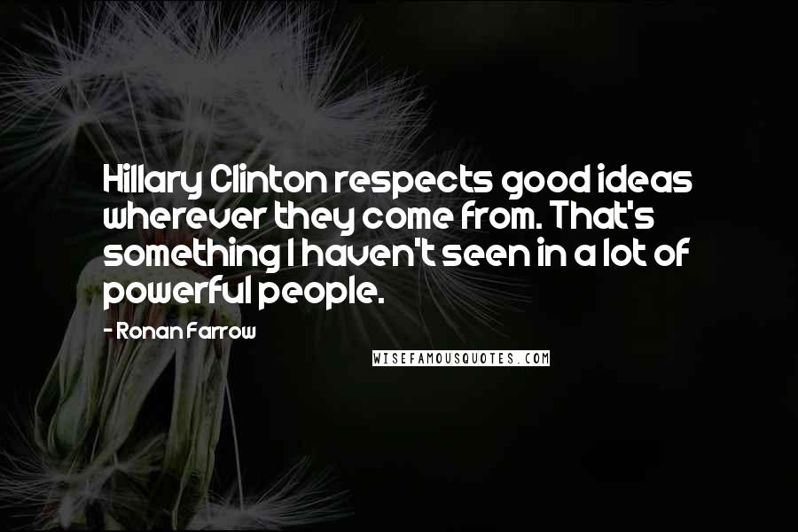 Ronan Farrow quotes: Hillary Clinton respects good ideas wherever they come from. That's something I haven't seen in a lot of powerful people.