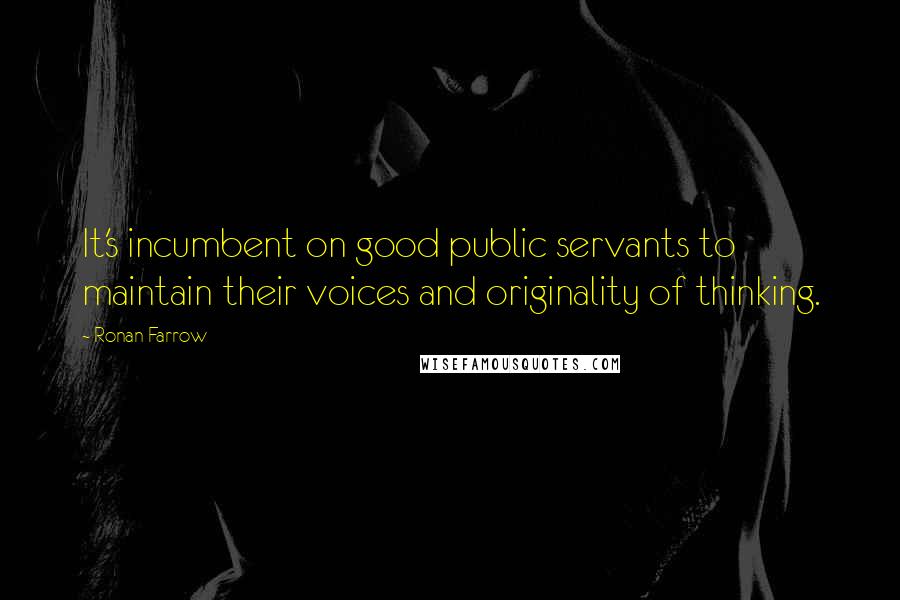 Ronan Farrow quotes: It's incumbent on good public servants to maintain their voices and originality of thinking.