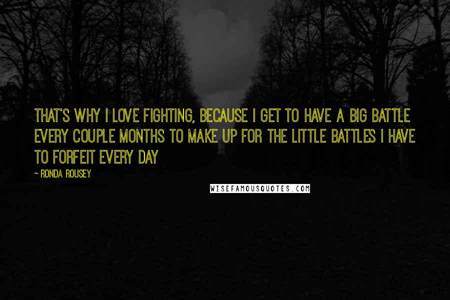Ronda Rousey quotes: That's why I love fighting, because I get to have a big battle every couple months to make up for the little battles I have to forfeit every day Ronda Rousey quotes: That's why I love fighting, because I get to have a big battle every couple months to make up for the little battles I have to forfeit every day