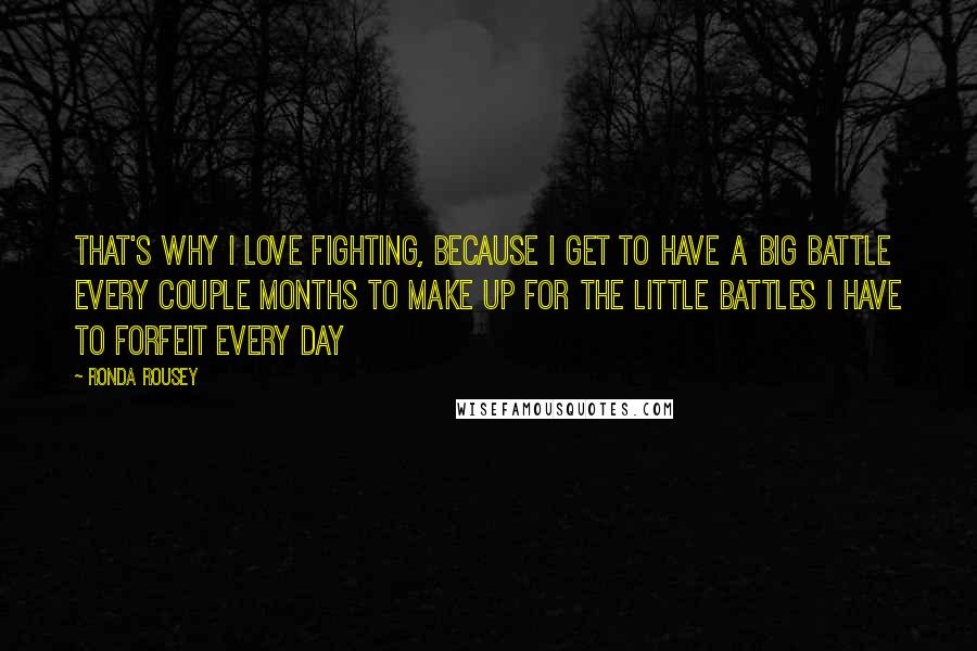 Ronda Rousey quotes: That's why I love fighting, because I get to have a big battle every couple months to make up for the little battles I have to forfeit every day