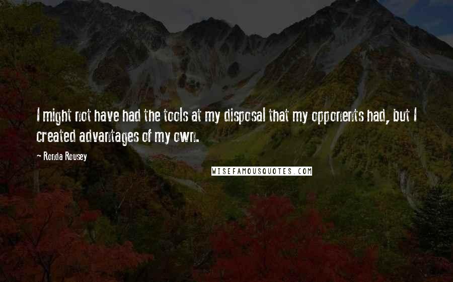 Ronda Rousey quotes: I might not have had the tools at my disposal that my opponents had, but I created advantages of my own. Ronda Rousey quotes: I might not have had the tools at my disposal that my opponents had, but I created advantages of my own.