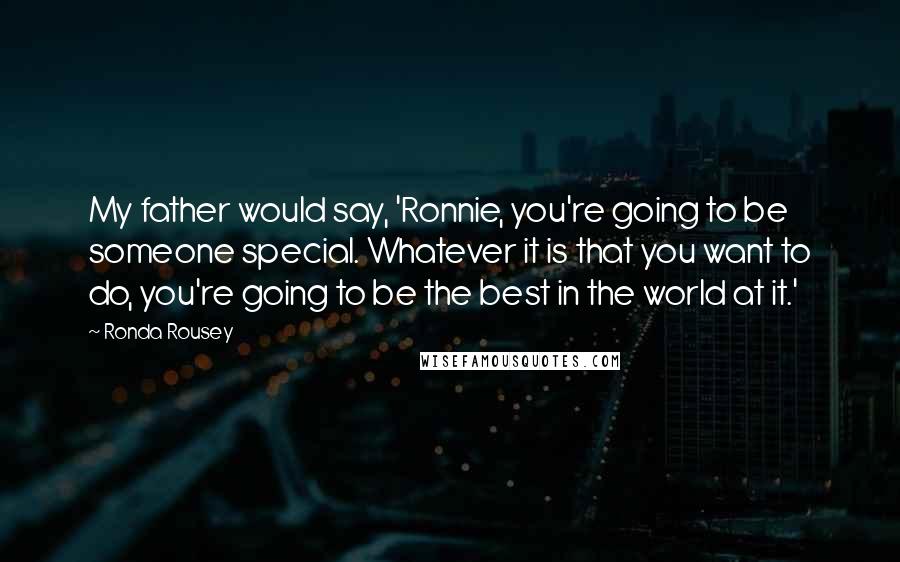 Ronda Rousey quotes: My father would say, 'Ronnie, you're going to be someone special. Whatever it is that you want to do, you're going to be the best in the world at it.' Ronda Rousey quotes: My father would say, 'Ronnie, you're going to be someone special. Whatever it is that you want to do, you're going to be the best in the world at it.'