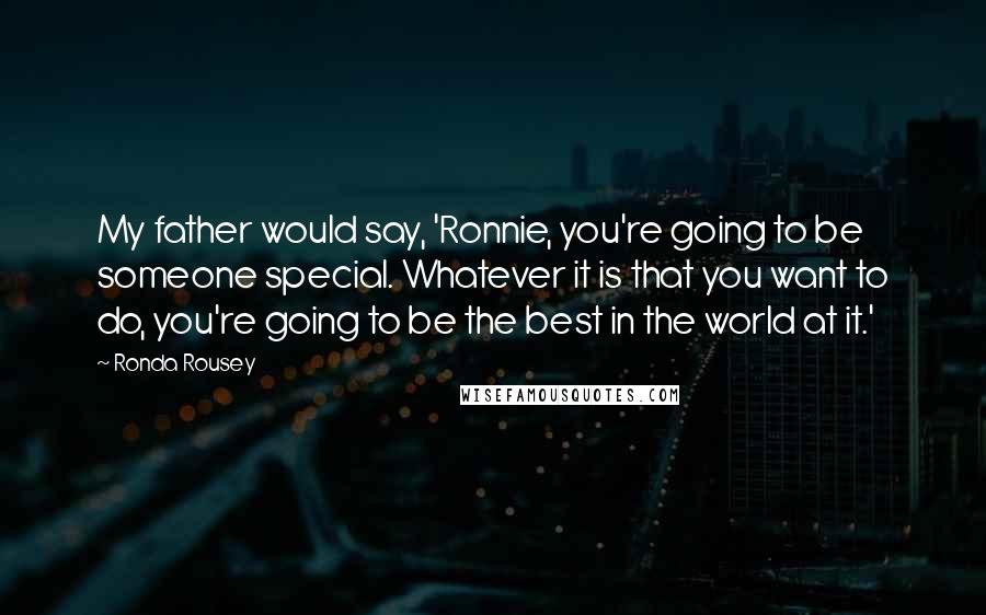 Ronda Rousey quotes: My father would say, 'Ronnie, you're going to be someone special. Whatever it is that you want to do, you're going to be the best in the world at it.'