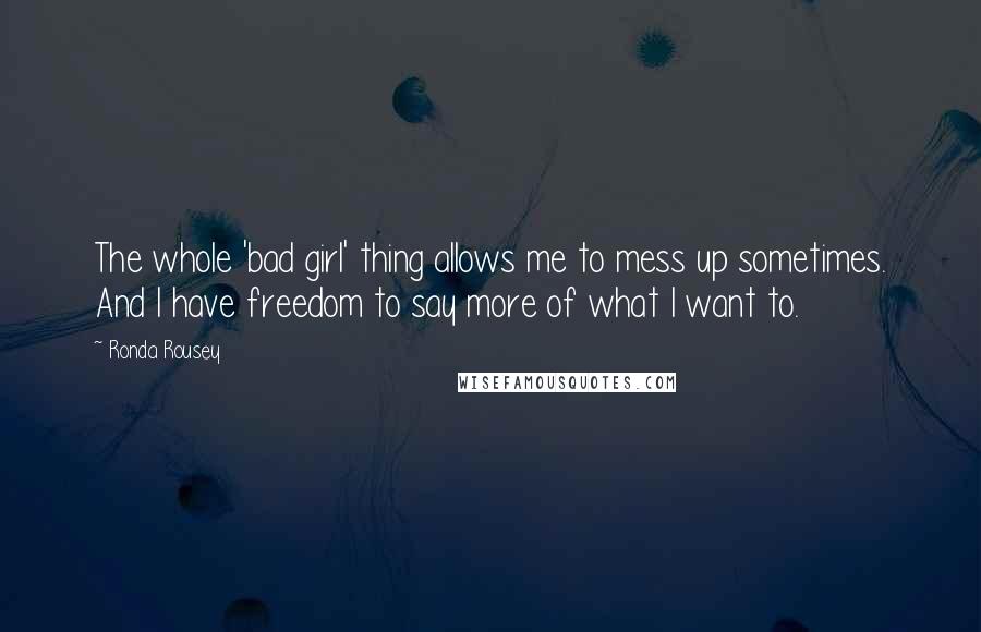 Ronda Rousey quotes: The whole 'bad girl' thing allows me to mess up sometimes. And I have freedom to say more of what I want to. Ronda Rousey quotes: The whole 'bad girl' thing allows me to mess up sometimes. And I have freedom to say more of what I want to.