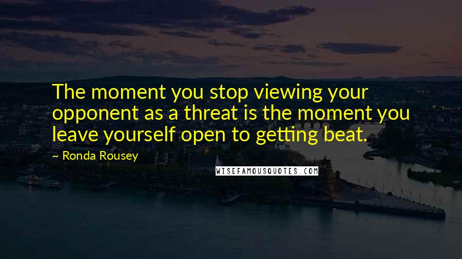 Ronda Rousey quotes: The moment you stop viewing your opponent as a threat is the moment you leave yourself open to getting beat. Ronda Rousey quotes: The moment you stop viewing your opponent as a threat is the moment you leave yourself open to getting beat.