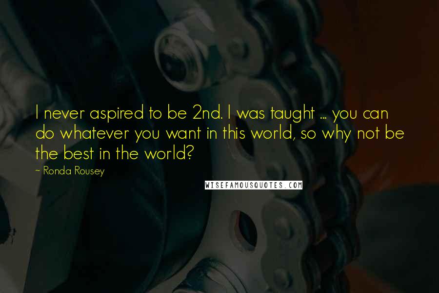 Ronda Rousey quotes: I never aspired to be 2nd. I was taught ... you can do whatever you want in this world, so why not be the best in the world? Ronda Rousey quotes: I never aspired to be 2nd. I was taught ... you can do whatever you want in this world, so why not be the best in the world?