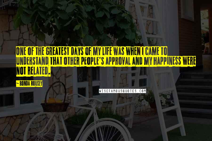 Ronda Rousey quotes: One of the greatest days of my life was when I came to understand that other people's approval and my happiness were not related.