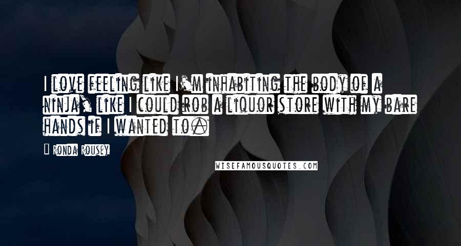 Ronda Rousey quotes: I love feeling like I'm inhabiting the body of a ninja, like I could rob a liquor store with my bare hands if I wanted to. Ronda Rousey quotes: I love feeling like I'm inhabiting the body of a ninja, like I could rob a liquor store with my bare hands if I wanted to.
