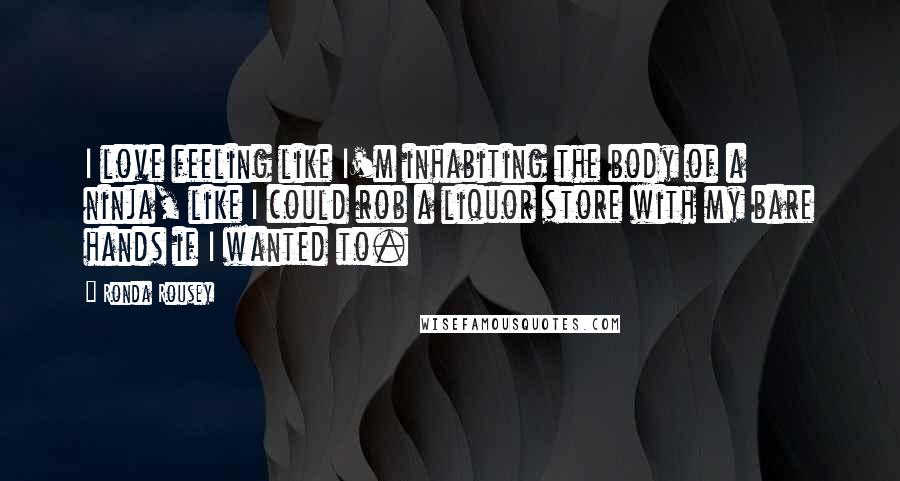 Ronda Rousey quotes: I love feeling like I'm inhabiting the body of a ninja, like I could rob a liquor store with my bare hands if I wanted to.