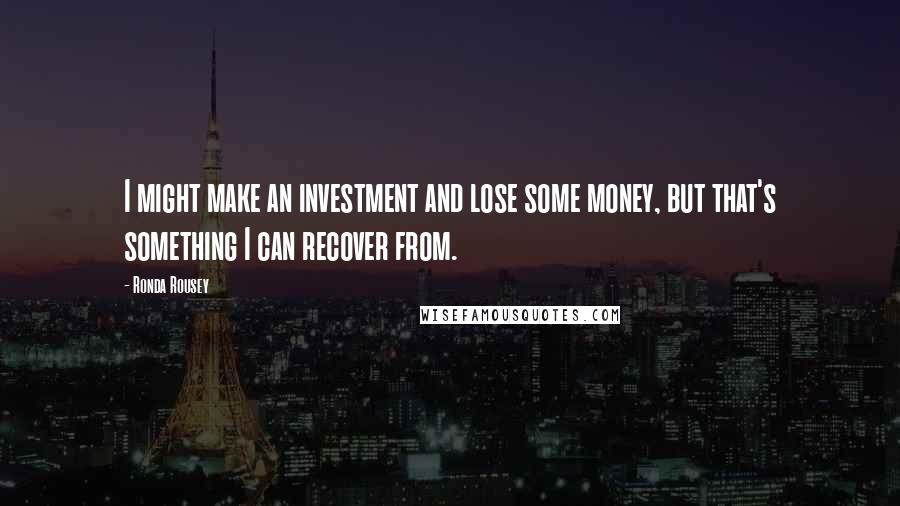 Ronda Rousey quotes: I might make an investment and lose some money, but that's something I can recover from.