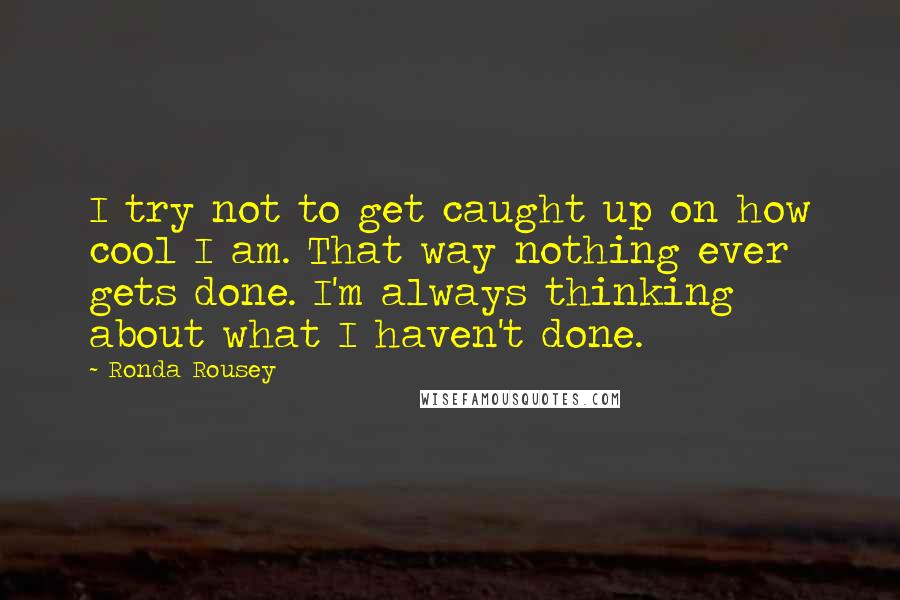 Ronda Rousey quotes: I try not to get caught up on how cool I am. That way nothing ever gets done. I'm always thinking about what I haven't done. Ronda Rousey quotes: I try not to get caught up on how cool I am. That way nothing ever gets done. I'm always thinking about what I haven't done.