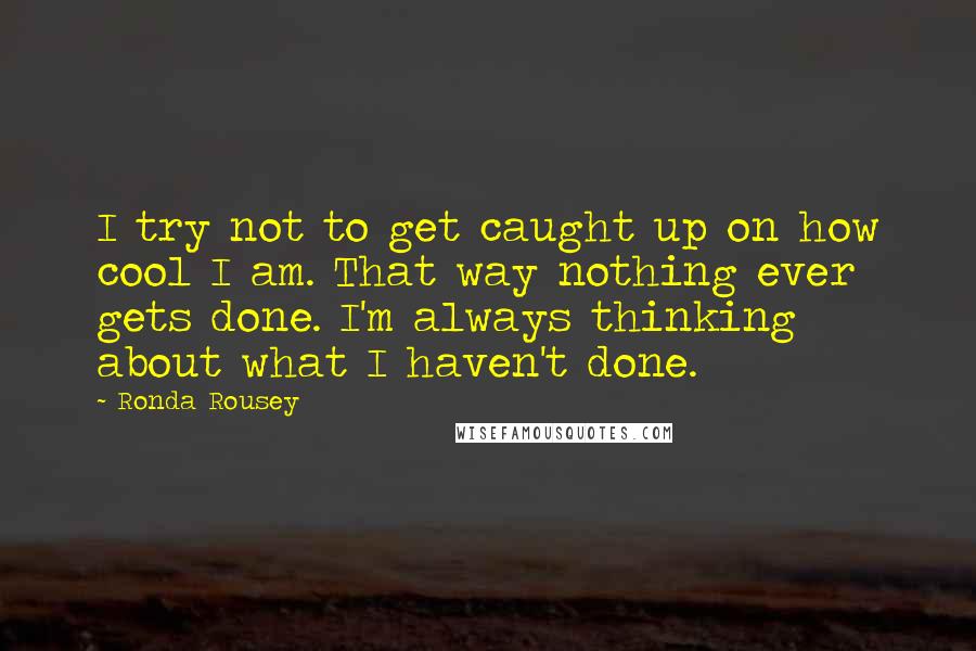 Ronda Rousey quotes: I try not to get caught up on how cool I am. That way nothing ever gets done. I'm always thinking about what I haven't done.