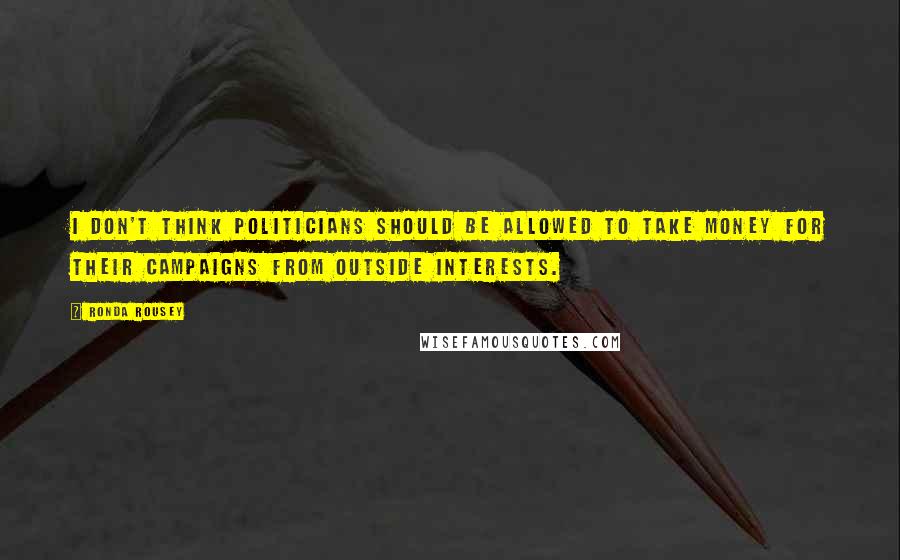 Ronda Rousey quotes: I don't think politicians should be allowed to take money for their campaigns from outside interests. Ronda Rousey quotes: I don't think politicians should be allowed to take money for their campaigns from outside interests.