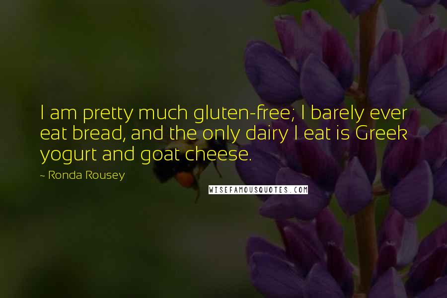 Ronda Rousey quotes: I am pretty much gluten-free; I barely ever eat bread, and the only dairy I eat is Greek yogurt and goat cheese. Ronda Rousey quotes: I am pretty much gluten-free; I barely ever eat bread, and the only dairy I eat is Greek yogurt and goat cheese.