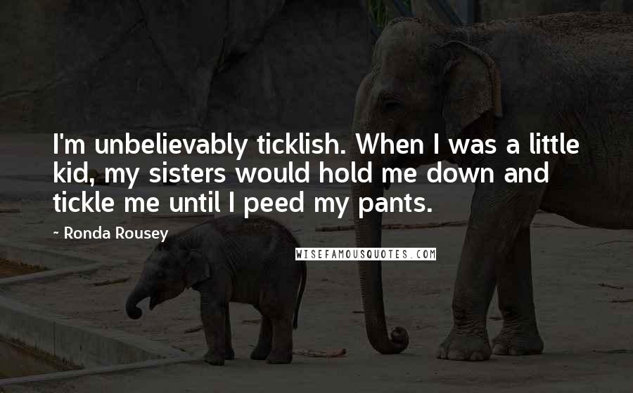 Ronda Rousey quotes: I'm unbelievably ticklish. When I was a little kid, my sisters would hold me down and tickle me until I peed my pants. Ronda Rousey quotes: I'm unbelievably ticklish. When I was a little kid, my sisters would hold me down and tickle me until I peed my pants.