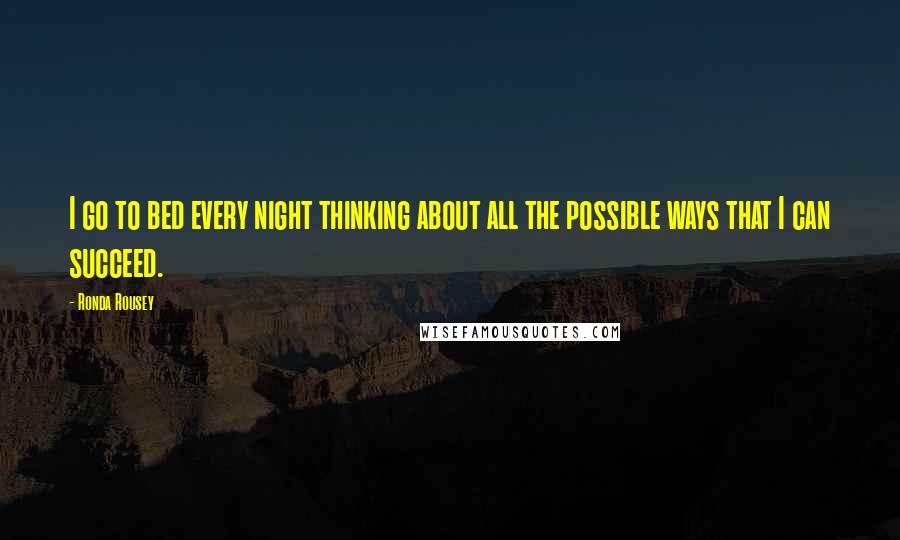 Ronda Rousey quotes: I go to bed every night thinking about all the possible ways that I can succeed.