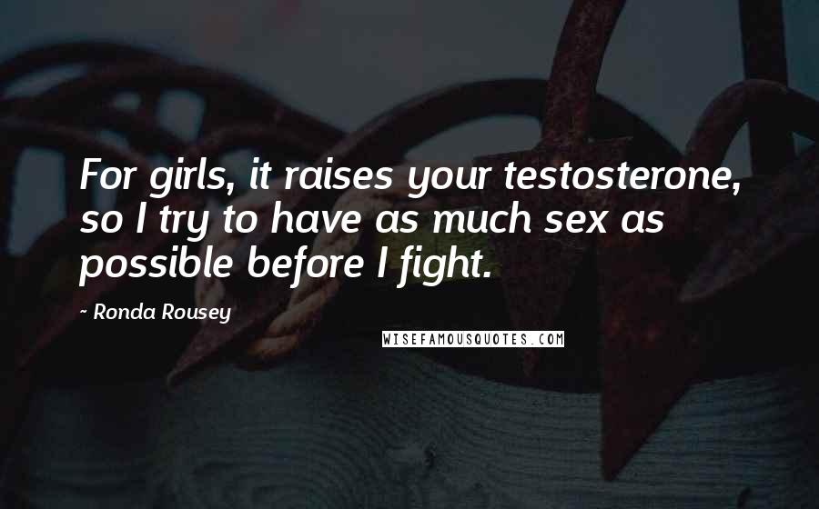 Ronda Rousey quotes: For girls, it raises your testosterone, so I try to have as much sex as possible before I fight.