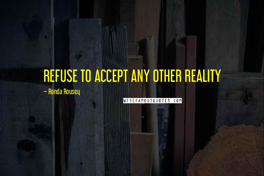 Ronda Rousey quotes: REFUSE TO ACCEPT ANY OTHER REALITY Ronda Rousey quotes: REFUSE TO ACCEPT ANY OTHER REALITY