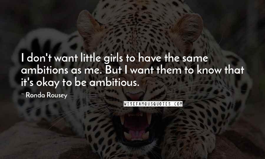 Ronda Rousey quotes: I don't want little girls to have the same ambitions as me. But I want them to know that it's okay to be ambitious. Ronda Rousey quotes: I don't want little girls to have the same ambitions as me. But I want them to know that it's okay to be ambitious.