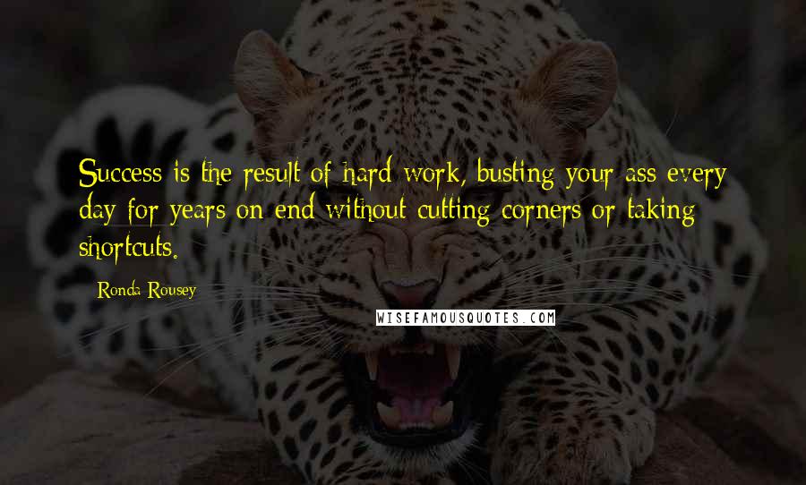 Ronda Rousey quotes: Success is the result of hard work, busting your ass every day for years on end without cutting corners or taking shortcuts. Ronda Rousey quotes: Success is the result of hard work, busting your ass every day for years on end without cutting corners or taking shortcuts.