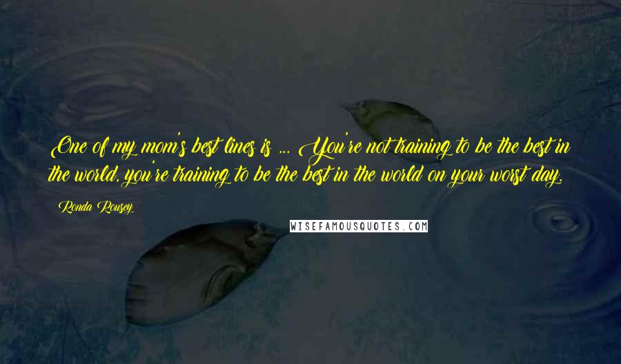 Ronda Rousey quotes: One of my mom's best lines is ... You're not training to be the best in the world, you're training to be the best in the world on your worst Ronda Rousey quotes: One of my mom's best lines is ... You're not training to be the best in the world, you're training to be the best in the world on your worst