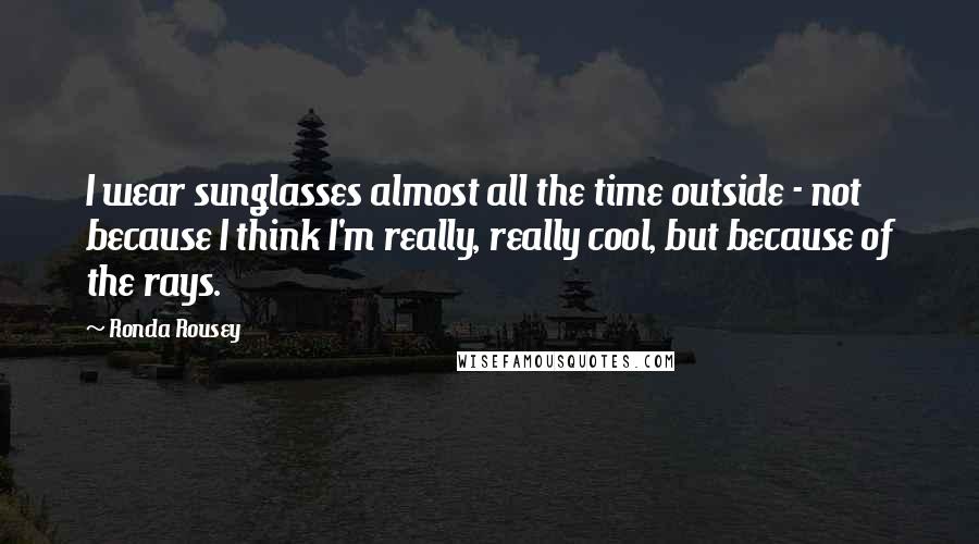 Ronda Rousey quotes: I wear sunglasses almost all the time outside - not because I think I'm really, really cool, but because of the rays. Ronda Rousey quotes: I wear sunglasses almost all the time outside - not because I think I'm really, really cool, but because of the rays.