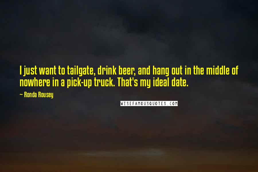Ronda Rousey quotes: I just want to tailgate, drink beer, and hang out in the middle of nowhere in a pick-up truck. That's my ideal date. Ronda Rousey quotes: I just want to tailgate, drink beer, and hang out in the middle of nowhere in a pick-up truck. That's my ideal date.