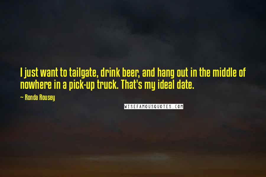 Ronda Rousey quotes: I just want to tailgate, drink beer, and hang out in the middle of nowhere in a pick-up truck. That's my ideal date.