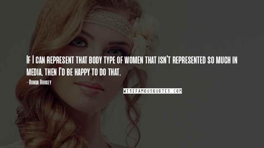 Ronda Rousey quotes: If I can represent that body type of women that isn't represented so much in media, then I'd be happy to do that. Ronda Rousey quotes: If I can represent that body type of women that isn't represented so much in media, then I'd be happy to do that.